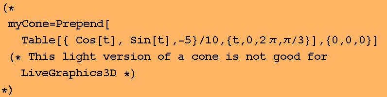 (*myCone = Prepend[Table[{ Cos[t], Sin[t], -5}/10, {t, 0, 2π, π/3}], {0, 0, 0}] (* This light version of a cone is not good for LiveGraphics3D *)*)