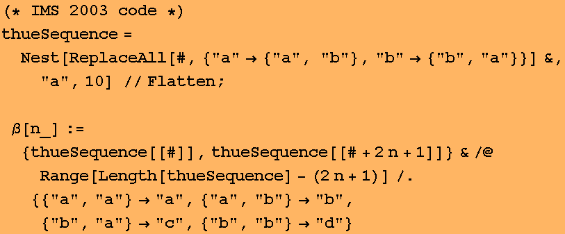 (* IMS 2003 code *)thueSequence = Nest[ReplaceAll[#, {"a" {"a&q ... quot;, "a"} "c", {"b", "b"} "d"}